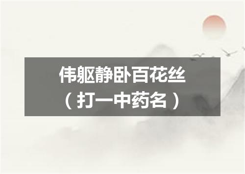 伟躯静卧百花丝（打一中药名）