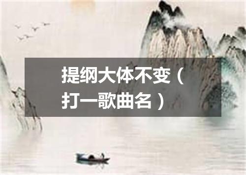 提纲大体不变（打一歌曲名）