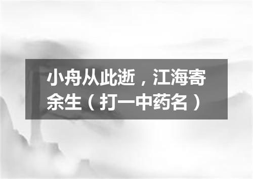 小舟从此逝，江海寄余生（打一中药名）