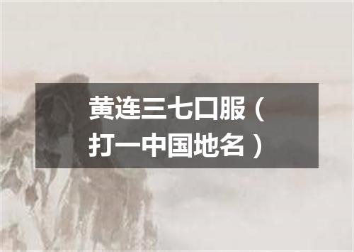 黄连三七口服（打一中国地名）