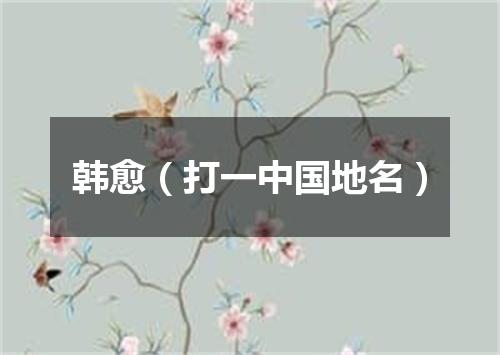 韩愈（打一中国地名）