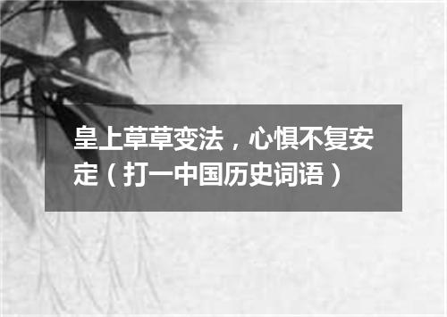 皇上草草变法，心惧不复安定（打一中国历史词语）