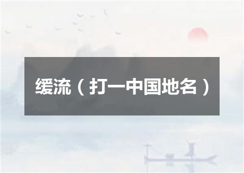 缓流（打一中国地名）