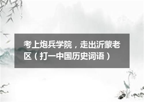 考上炮兵学院，走出沂蒙老区（打一中国历史词语）