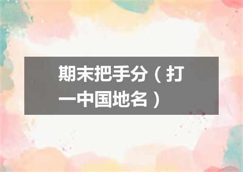 期末把手分（打一中国地名）