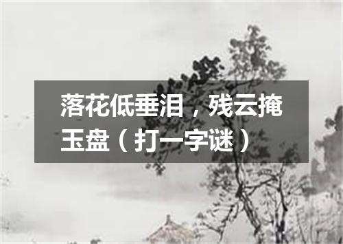落花低垂泪，残云掩玉盘（打一字谜）