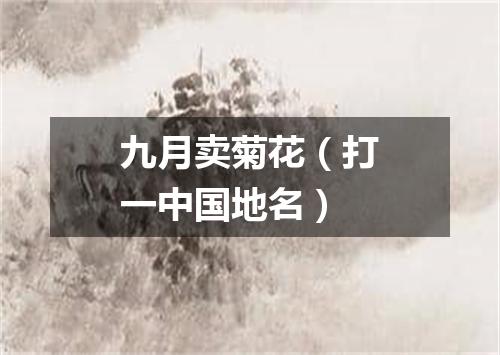 九月卖菊花（打一中国地名）