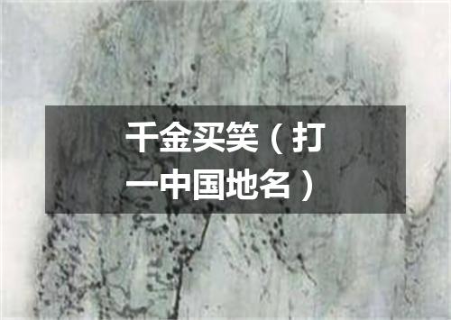 千金买笑（打一中国地名）