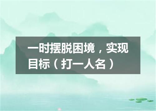 一时摆脱困境，实现目标（打一人名）
