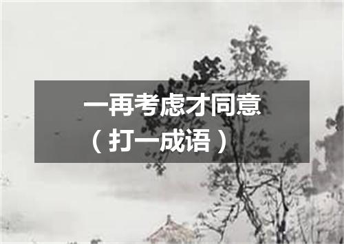 一再考虑才同意（打一成语）