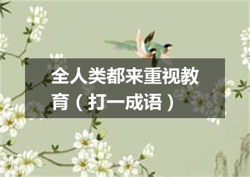 全人类都来重视教育（打一成语）