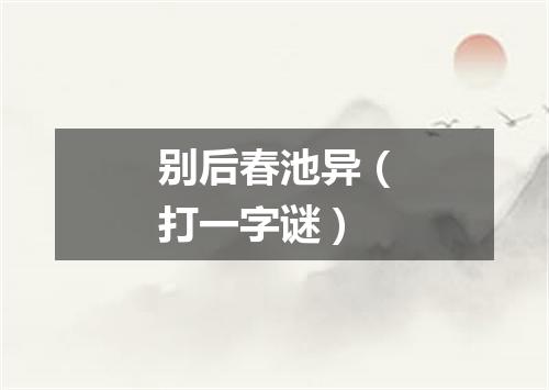 别后春池异（打一字谜）