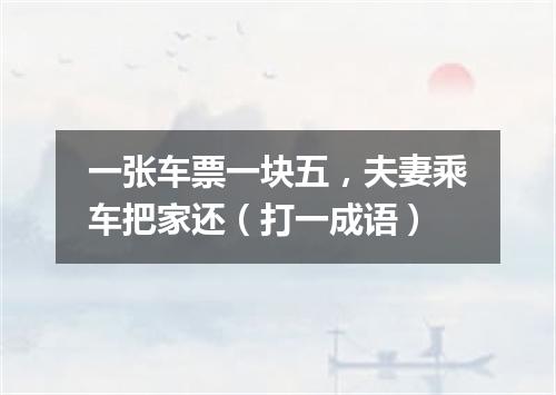 一张车票一块五，夫妻乘车把家还（打一成语）