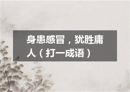 身患感冒，犹胜庸人（打一成语）