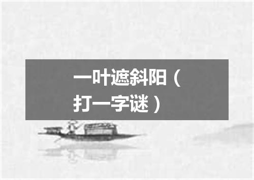 一叶遮斜阳（打一字谜）