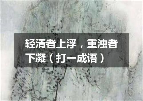 轻清者上浮，重浊者下凝（打一成语）