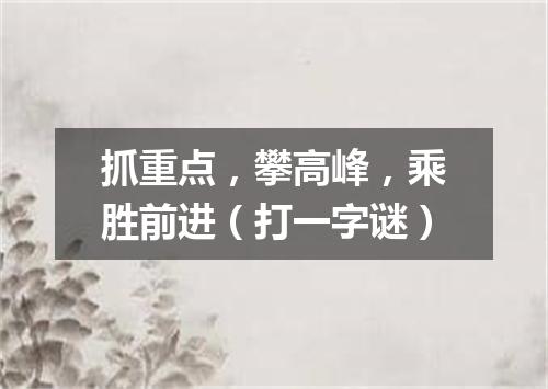 抓重点，攀高峰，乘胜前进（打一字谜）