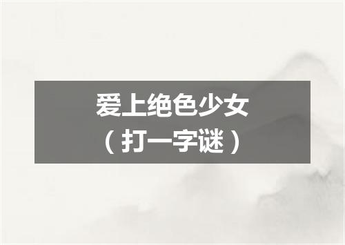 爱上绝色少女（打一字谜）