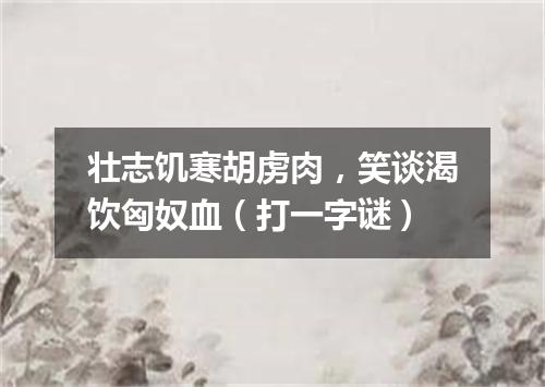 壮志饥寒胡虏肉，笑谈渴饮匈奴血（打一字谜）