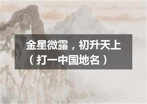 金星微露，初升天上（打一中国地名）