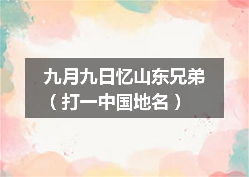 九月九日忆山东兄弟（打一中国地名）