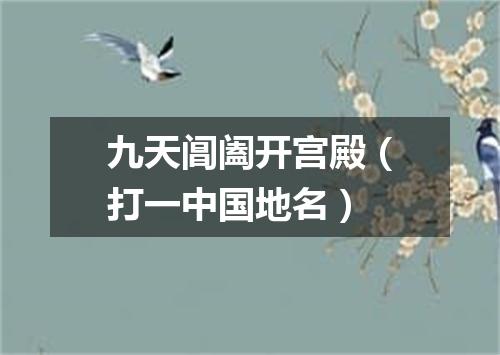 九天阊阖开宫殿（打一中国地名）