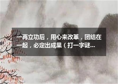 一再立功后，用心来改革，团结在一起，必定出成果（打一字谜）