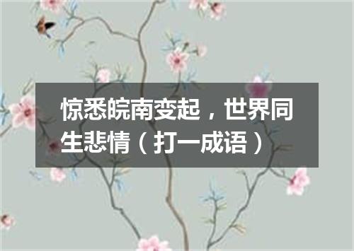 惊悉皖南变起，世界同生悲情（打一成语）