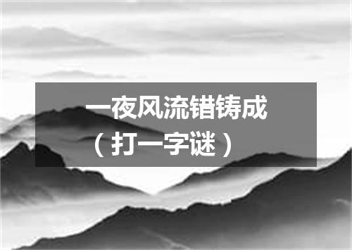 一夜风流错铸成（打一字谜）