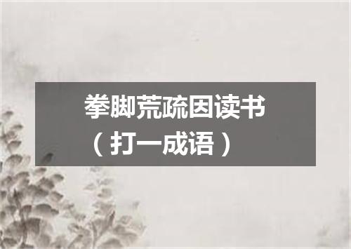 拳脚荒疏因读书（打一成语）