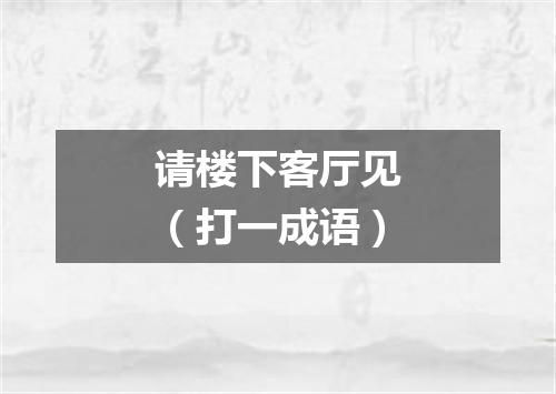 请楼下客厅见（打一成语）