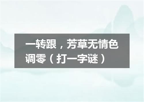 一转跟，芳草无情色调零（打一字谜）