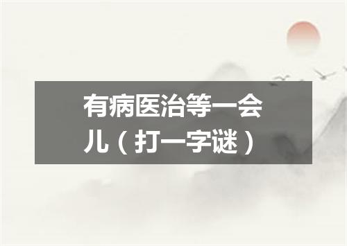 有病医治等一会儿（打一字谜）