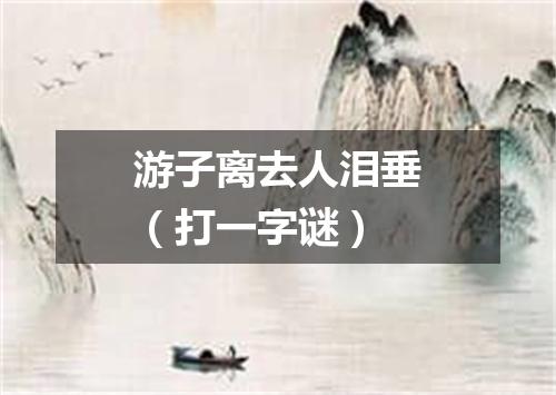 游子离去人泪垂（打一字谜）