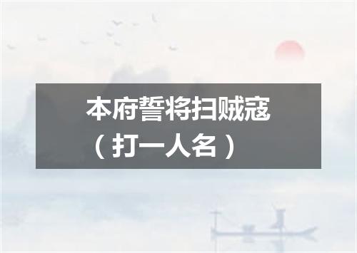 本府誓将扫贼寇（打一人名）
