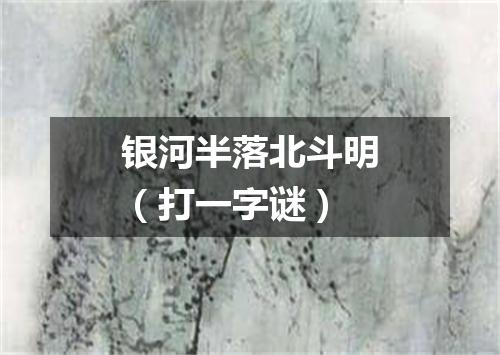 银河半落北斗明（打一字谜）