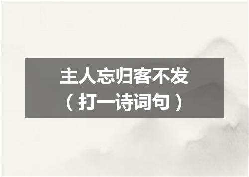 主人忘归客不发（打一诗词句）