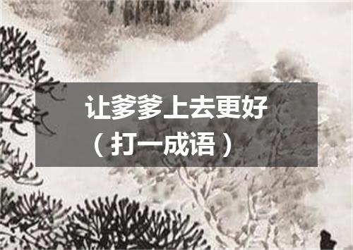 让爹爹上去更好（打一成语）