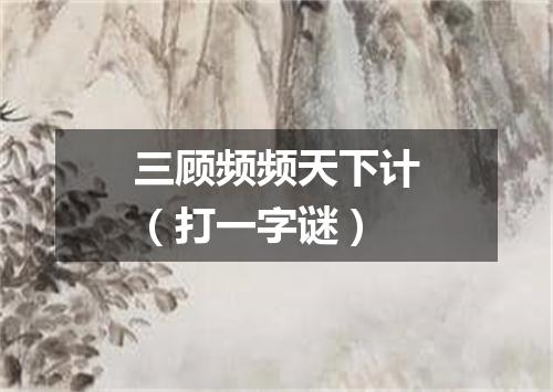 三顾频频天下计（打一字谜）
