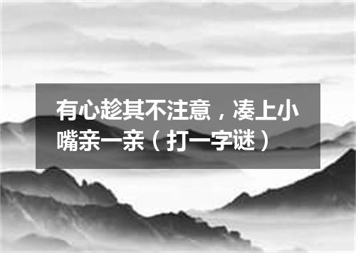 有心趁其不注意，凑上小嘴亲一亲（打一字谜）