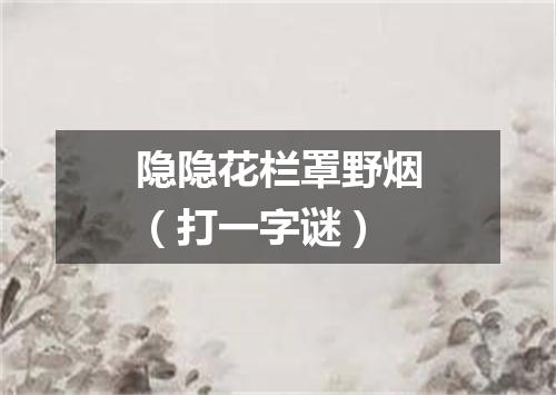 隐隐花栏罩野烟（打一字谜）