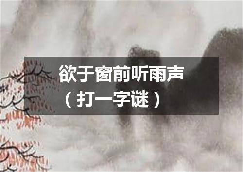 欲于窗前听雨声（打一字谜）