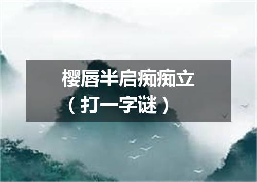 樱唇半启痴痴立（打一字谜）