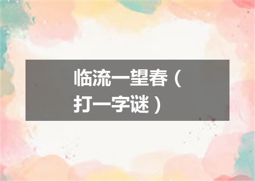 临流一望春（打一字谜）