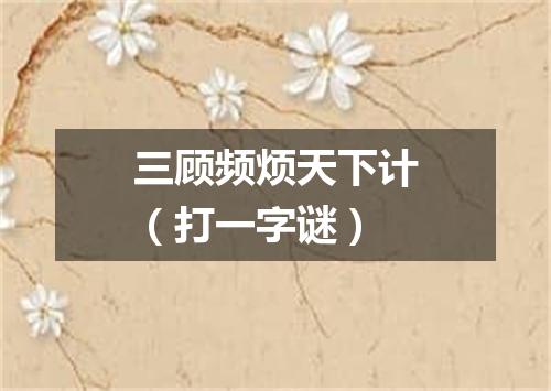 三顾频烦天下计（打一字谜）