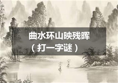 曲水环山映残晖（打一字谜）
