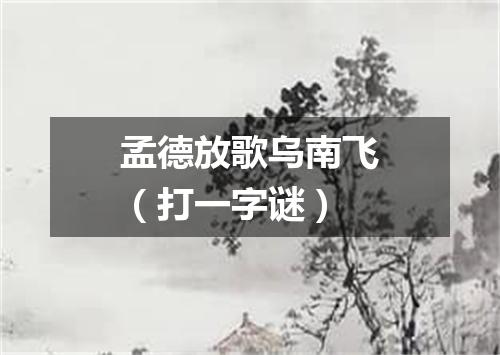 孟德放歌乌南飞（打一字谜）