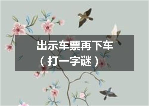 出示车票再下车（打一字谜）
