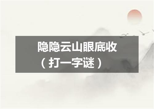 隐隐云山眼底收（打一字谜）