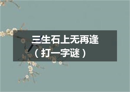 三生石上无再逢（打一字谜）